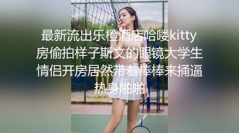 最新流出乐橙酒店哈喽kitty房偷拍样子斯文的眼镜大学生情侣开房居然带着棒棒来捅逼热身啪啪