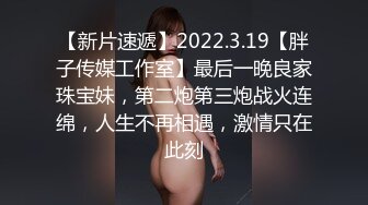 【新片速遞】2022.3.19【胖子传媒工作室】最后一晚良家珠宝妹，第二炮第三炮战火连绵，人生不再相遇，激情只在此刻