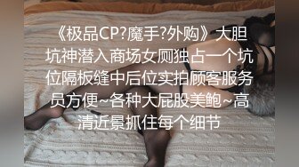 《极品CP?魔手?外购》大胆坑神潜入商场女厕独占一个坑位隔板缝中后位实拍顾客服务员方便~各种大屁股美鲍~高清近景抓住每个细节