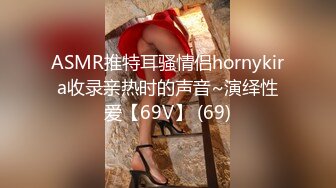 ASMR推特耳骚情侣hornykira收录亲热时的声音~演绎性爱【69V】 (69)