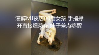 灌醉MJ夜店00后女孩 手指撑开直接爆菊花 妹子差点疼醒了