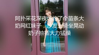 阿扑采花深夜场约了个苗条大奶网红妹子，沙发上骑坐晃动奶子抽插大力猛操