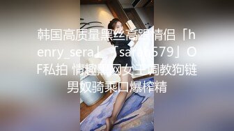 韩国高质量黑丝高跟情侣「henry_sera」「sarah579」OF私拍 情趣黑网女王调教狗链男奴骑乘口爆榨精