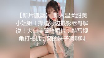 【新片速遞】  新人温柔甜美小姐姐！操逼旁边摄影老哥解说！大白美臀骑乘位，特写视角打桩机，爽的妹子啊啊叫