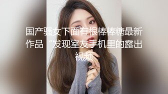 国产骚女下面有根棒棒糖最新作品“发现室友手机里的露出视频