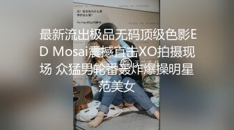  最新流出极品无码顶级色影ED Mosai震撼直击XO拍摄现场 众猛男轮番轰炸爆操明星范美女