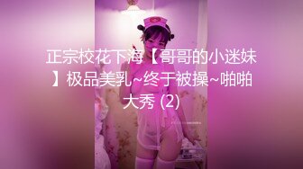 正宗校花下海【哥哥的小迷妹】极品美乳~终于被操~啪啪大秀 (2)