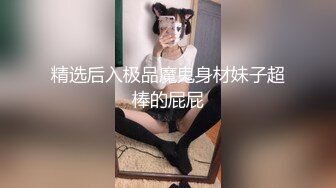 精选后入极品魔鬼身材妹子超棒的屁屁