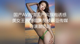 国产AV剧情国产风旗袍诱惑美女王茜想做演员被麻豆传媒导演潜规则