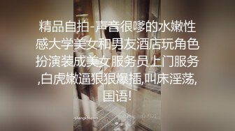 精品自拍-声音很嗲的水嫩性感大学美女和男友酒店玩角色扮演装成美女服务员上门服务,白虎嫩逼狠狠爆插,叫床淫荡,国语!