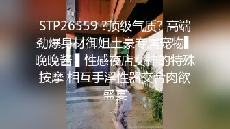 STP26559 ?顶级气质? 高端劲爆身材御姐土豪专属宠物▌晚晚酱 ▌性感夜店女神的特殊按摩 相互手淫性器交合肉欲盛宴