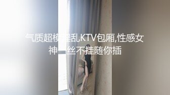 气质超模淫乱KTV包厢,性感女神一丝不挂随你插