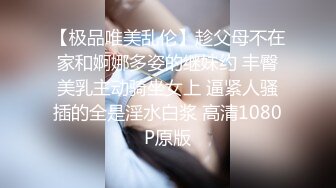 【极品唯美乱伦】趁父母不在家和婀娜多姿的继妹约 丰臀美乳主动骑坐女上 逼紧人骚插的全是淫水白浆 高清1080P原版