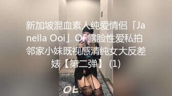 新加坡混血素人纯爱情侣「Janella Ooi」OF露脸性爱私拍 邻家小妹既视感清纯女大反差婊【第二弹】 (1)