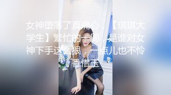 女神堕落了真痛心，【琪琪大学生】繁忙的一周，是谁对女神下手这么狠，一点儿也不怜香惜玉