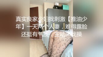 真实良家少妇找刺激【推油少年】一天两个人妻，难得露脸还挺有气质，主动来找操