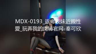 MDX-0193_返鄉表妹近親性愛_玩弄我的肉棒官网-秦可欣