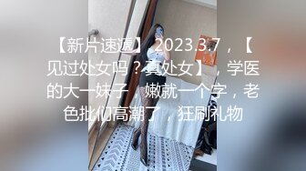 【新片速遞】 2023.3.7，【见过处女吗？真处女】，学医的大一妹子，嫩就一个字，老色批们高潮了，狂刷礼物