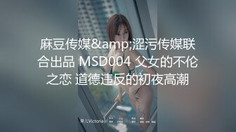 麻豆传媒&amp;涩污传媒联合出品 MSD004 父女的不伦之恋 道德违反的初夜高潮