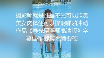 摄影师就是性福不光可以欣赏美女肉体还可以操啊啪啪冲动作品《春光摄淫师高清版》字幕佳作 跪爬翘臀要硬