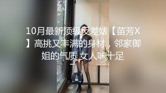 10月最新顶级反差婊【苗芳X】高挑又丰满的身材，邻家御姐的气质 女人味十足