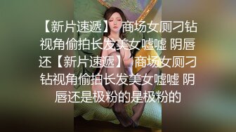 【新片速遞】  商场女厕刁钻视角偷拍长发美女嘘嘘 阴唇还【新片速遞】  商场女厕刁钻视角偷拍长发美女嘘嘘 阴唇还是极粉的是极粉的