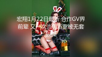 宏翔1月22日最新 合作GV界前辈 又一次当0 浴室被无套狠操