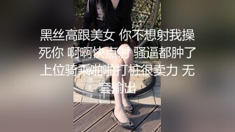 黑丝高跟美女 你不想射我操死你 啊啊快点射 骚逼都肿了上位骑乘啪啪打桩很卖力 无套输出