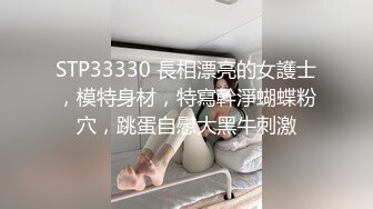 STP33330 長相漂亮的女護士，模特身材，特寫幹淨蝴蝶粉穴，跳蛋自慰大黑牛刺激