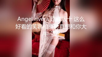 Angel rivera 珍藏版十 这么好看的笑容和身材真想和你大干一场