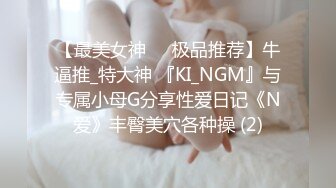 【最美女神❤️极品推荐】牛逼推_特大神 『KI_NGM』与专属小母G分享性爱日记《N爱》丰臀美穴各种操 (2)