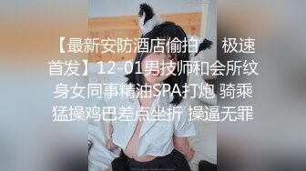 【最新安防酒店偷拍❤️极速首发】12-01男技师和会所纹身女同事精油SPA打炮 骑乘猛操鸡巴差点坐折 操逼无罪