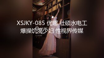 XSJKY-085 优娜 壮硕水电工爆操饥渴少妇 性视界传媒