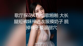 歌厅探花KTV唱歌啪啪 大长腿短裤妹伸进衣服摸奶子 脱掉裤子摸逼掰穴