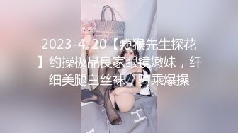 2023-4-20【瘦猴先生探花】约操极品良家眼镜嫩妹，纤细美腿白丝袜，骑乘爆操