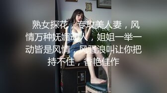   熟女探花，专攻美人妻，风情万种妩媚动人，姐姐一举一动皆是风情，风骚浪叫让你把持不住，香艳佳作