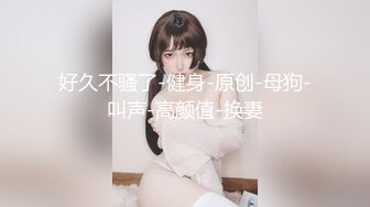 好久不骚了-健身-原创-母狗-叫声-高颜值-换妻