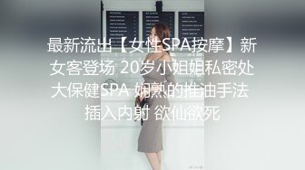 最新流出【女性SPA按摩】新女客登场 20岁小姐姐私密处大保健SPA 娴熟的推油手法 插入内射 欲仙欲死