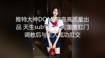 推特大神DOM-窒息高质量出品 天生sub学生母狗重度肛门调教后与主人成功肛交