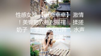 性感女神 【上海卓卓】 激情 ！美臀肥穴翘起摇摆 ，揉搓奶子 ，手指插穴扣弄 ，水声哗哗娇喘呻吟