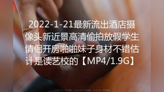 2022-1-21最新流出酒店摄像头新近景高清偷拍放假学生情侣开房啪啪妹子身材不错估计是读艺校的【MP4/1.9G】