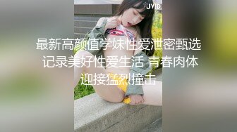 最新高颜值学妹性爱泄密甄选 记录美好性爱生活 青春肉体迎接猛烈撞击