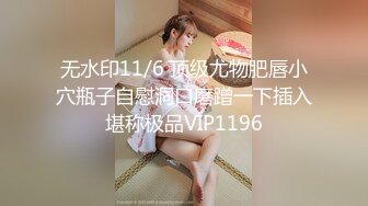 无水印11/6 顶级尤物肥唇小穴瓶子自慰洞口磨蹭一下插入堪称极品VIP1196