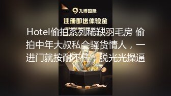 Hotel偷拍系列稀缺羽毛房 偷拍中年大叔私会骚货情人，一进门就按耐不住，脱光光操逼