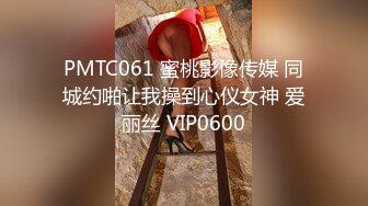 PMTC061 蜜桃影像传媒 同城约啪让我操到心仪女神 爱丽丝 VIP0600