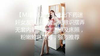 【MJ新品】，未流出下药迷奸女友极品闺蜜，无意识摆弄无套内射，含生活照及床照，粉嫩鲍鱼特写，强烈推荐