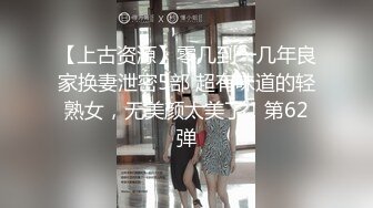 【上古资源】零几到一几年良家换妻泄密5部 超有味道的轻熟女，无美颜太美了！第62弹