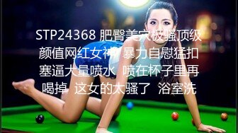 STP24368 肥臀美穴极骚顶级颜值网红女神  暴力自慰猛扣塞逼大量喷水  喷在杯子里再喝掉  这女的太骚了  浴室洗