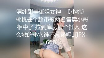 清纯甜美御姐女神⚡〖小桃〗桃桃去个超市被两名售卖小哥相中了 拉到库房挨个插入 这么嫩的小穴谁不痴迷呢1[IPX-660]