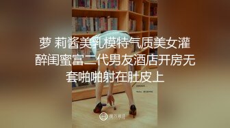 萝 莉酱美乳模特气质美女灌醉闺蜜富二代男友酒店开房无套啪啪射在肚皮上